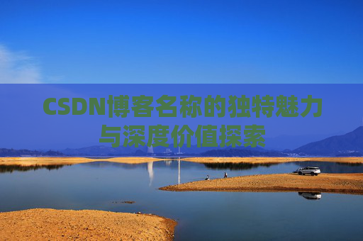 CSDN博客名称的独特魅力与深度价值探索 CSDN博客名称的独特魅力与深度价值探索
